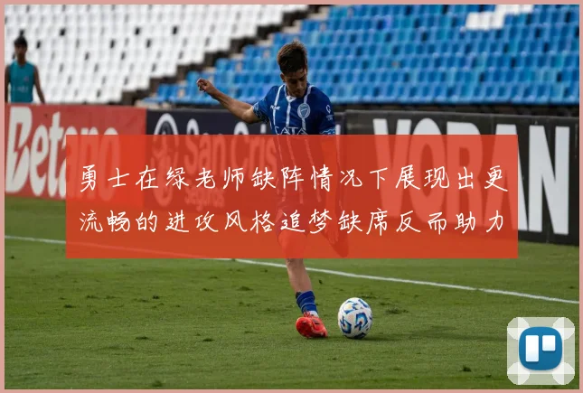 勇士在绿老师缺阵情况下展现出更流畅的进攻风格追梦缺席反而助力球队表现提升